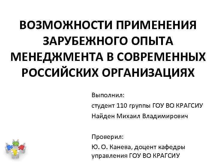 ВОЗМОЖНОСТИ ПРИМЕНЕНИЯ ЗАРУБЕЖНОГО ОПЫТА МЕНЕДЖМЕНТА В СОВРЕМЕННЫХ РОССИЙСКИХ ОРГАНИЗАЦИЯХ Выполнил: студент 110 группы ГОУ