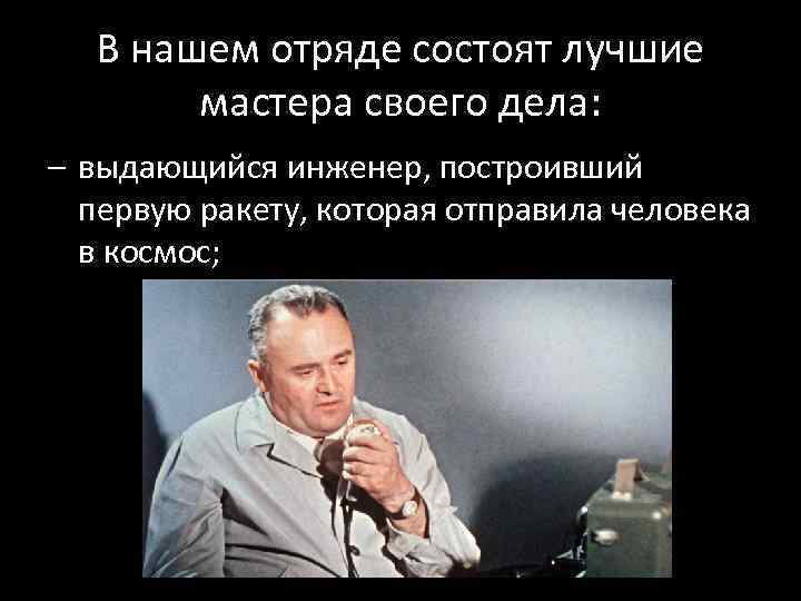 В нашем отряде состоят лучшие мастера своего дела: – выдающийся инженер, построивший первую ракету,