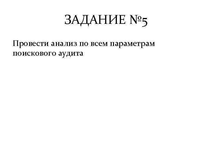 ЗАДАНИЕ № 5 Провести анализ по всем параметрам поискового аудита 