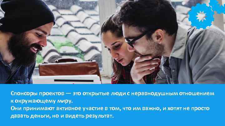 Спонсоры проектов — это открытые люди с неравнодушным отношением к окружающему миру. Они принимают