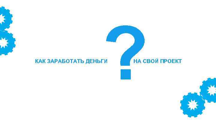 ? КАК ЗАРАБОТАТЬ ДЕНЬГИ НА СВОЙ ПРОЕКТ 