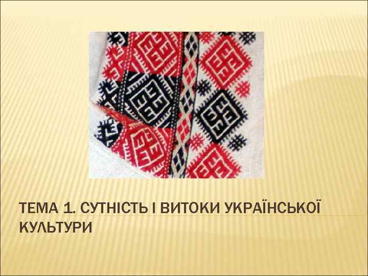 ТЕМА 1. СУТНІСТЬ І ВИТОКИ УКРАЇНСЬКОЇ КУЛЬТУРИ 