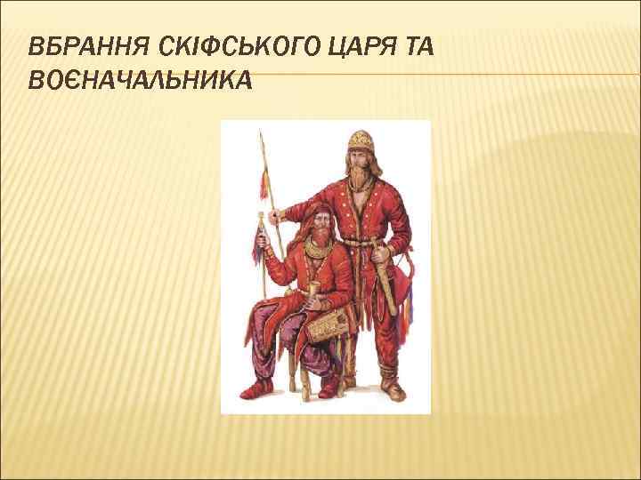 ВБРАННЯ СКІФСЬКОГО ЦАРЯ ТА ВОЄНАЧАЛЬНИКА 