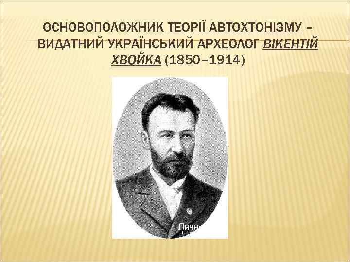 ОСНОВОПОЛОЖНИК ТЕОРІЇ АВТОХТОНІЗМУ – ВИДАТНИЙ УКРАЇНСЬКИЙ АРХЕОЛОГ ВІКЕНТІЙ ХВОЙКА (1850– 1914) 