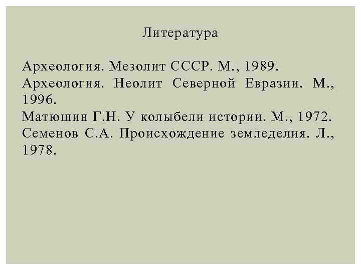 Литература Археология. Мезолит СССР. М. , 1989. Археология. Неолит Северной Евразии. М. , 1996.