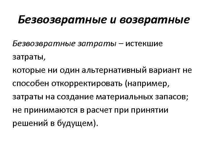 Безвозвратные и возвратные Безвозвратные затраты – истекшие затраты, которые ни один альтернативный вариант не