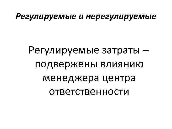 Регулируемые и нерегулируемые Регулируемые затраты – подвержены влиянию менеджера центра ответственности 