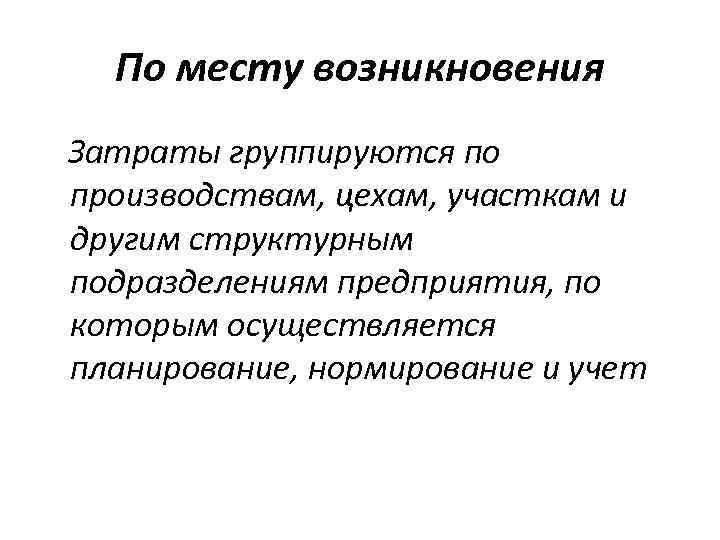 По месту возникновения Затраты группируются по производствам, цехам, участкам и другим структурным подразделениям предприятия,