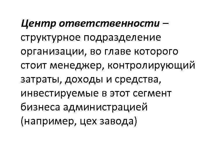 Центр ответственности – структурное подразделение организации, во главе которого стоит менеджер, контролирующий затраты, доходы