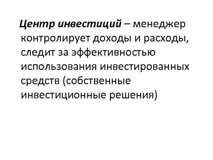 Центр инвестиций – менеджер контролирует доходы и расходы, следит за эффективностью использования инвестированных средств