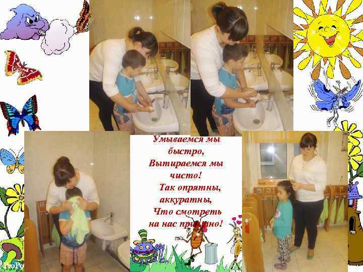 Умываемся мы быстро, Вытираемся мы чисто! Так опрятны, аккуратны, Что смотреть на нас приятно!