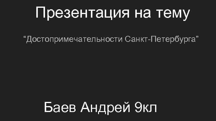 Презентация на тему “Достопримечательности Санкт-Петербурга” Баев Андрей 9 кл 