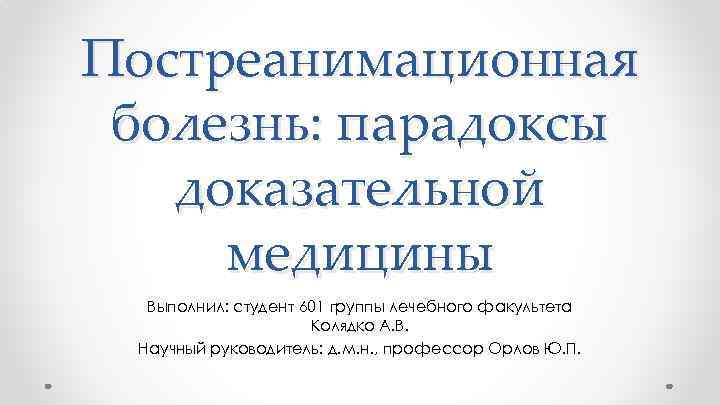 Постреанимационная болезнь: парадоксы доказательной медицины Выполнил: студент 601 группы лечебного факультета Колядко А. В.