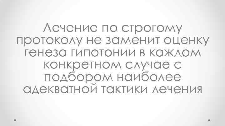 Лечение по строгому протоколу не заменит оценку генеза гипотонии в каждом конкретном случае с