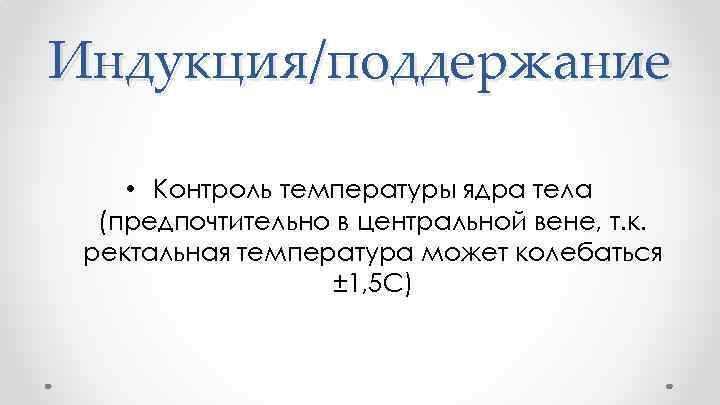 Индукция/поддержание • Контроль температуры ядра тела (предпочтительно в центральной вене, т. к. ректальная температура