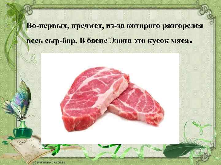 Во-первых, предмет, из-за которого разгорелся весь сыр-бор. В басне Эзопа это кусок мяса .