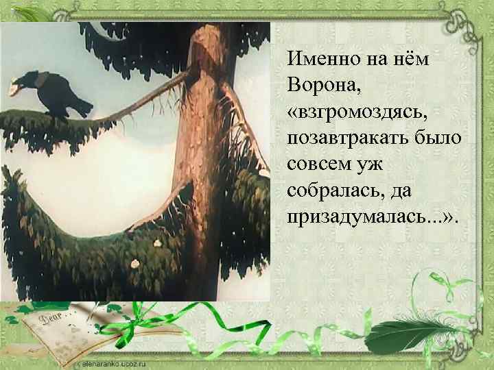 Именно на нём Ворона, «взгромоздясь, позавтракать было совсем уж собралась, да призадумалась. . .