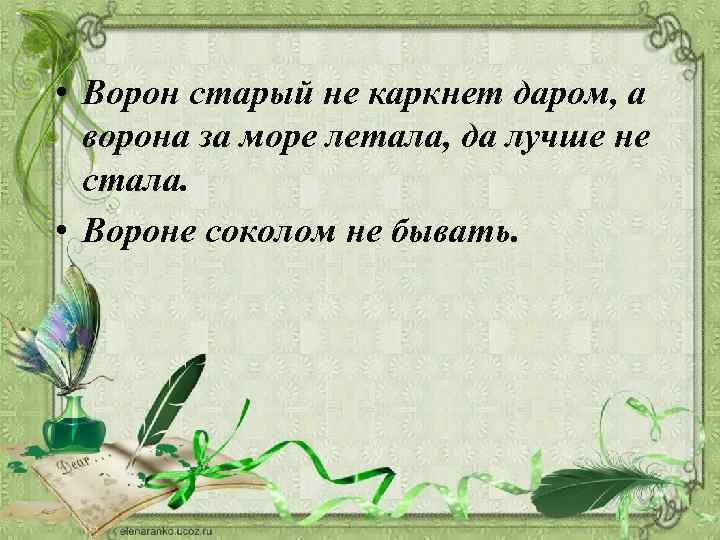  • Ворон старый не каркнет даром, а ворона за море летала, да лучше