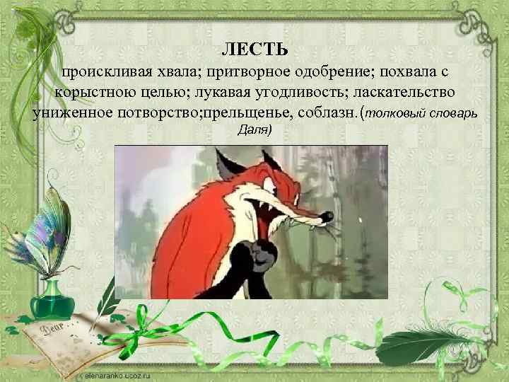 ЛЕСТЬ проискливая хвала; притворное одобрение; похвала с корыстною целью; лукавая угодливость; ласкательство униженное потворство;