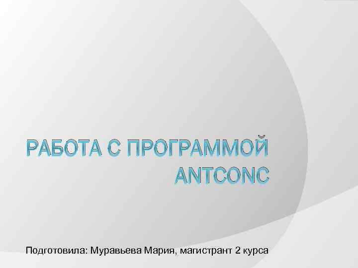 РАБОТА С ПРОГРАММОЙ ANTCONC Подготовила: Муравьева Мария, магистрант 2 курса 
