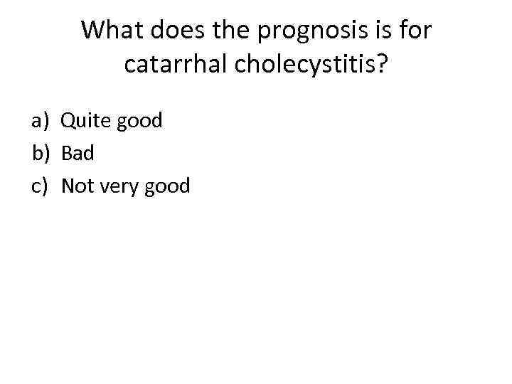 What does the prognosis is for catarrhal cholecystitis? a) Quite good b) Bad c)