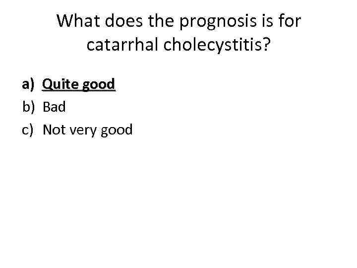 What does the prognosis is for catarrhal cholecystitis? a) b) c) Quite good Bad
