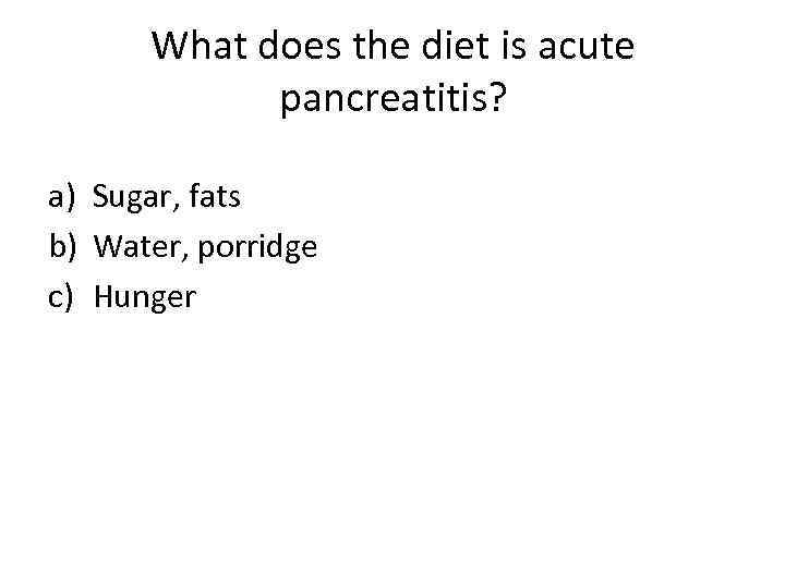 What does the diet is acute pancreatitis? a) Sugar, fats b) Water, porridge c)