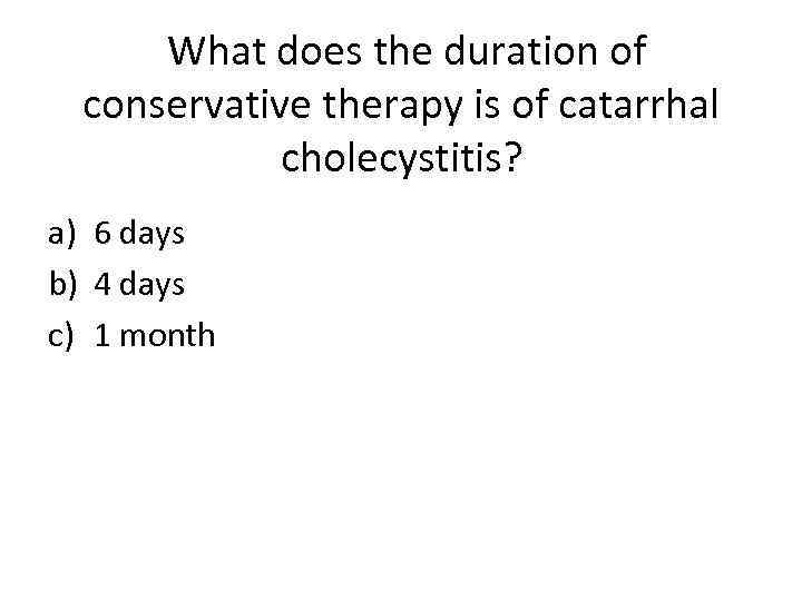 What does the duration of conservative therapy is of catarrhal cholecystitis? a) 6 days