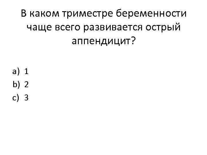 В каком триместре беременности чаще всего развивается острый аппендицит? a) 1 b) 2 c)