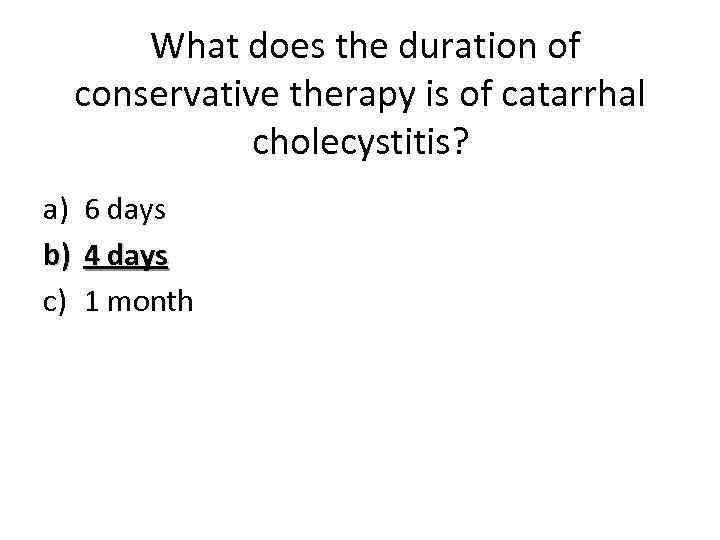 What does the duration of conservative therapy is of catarrhal cholecystitis? a) 6 days