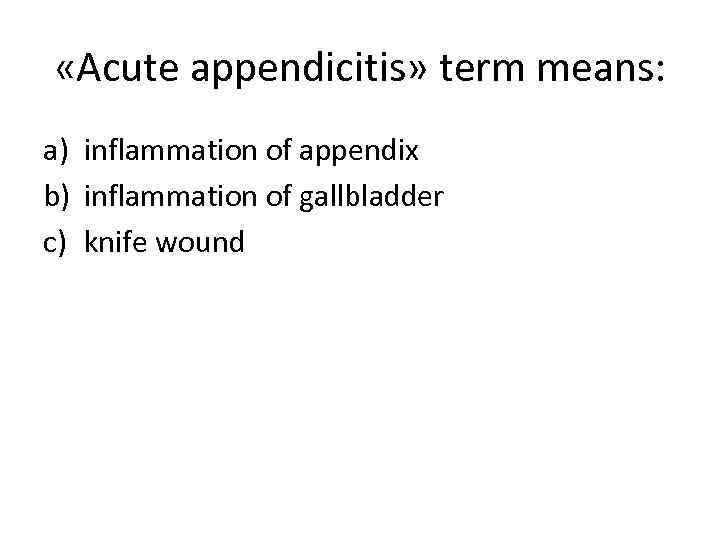  «Acute appendicitis» term means: a) inflammation of appendix b) inflammation of gallbladder c)