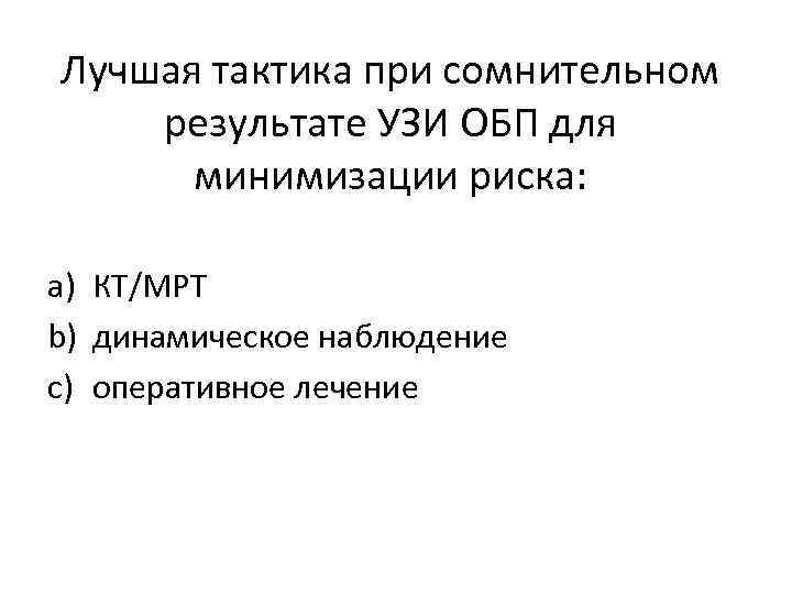Лучшая тактика при сомнительном результате УЗИ ОБП для минимизации риска: a) КТ/МРТ b) динамическое