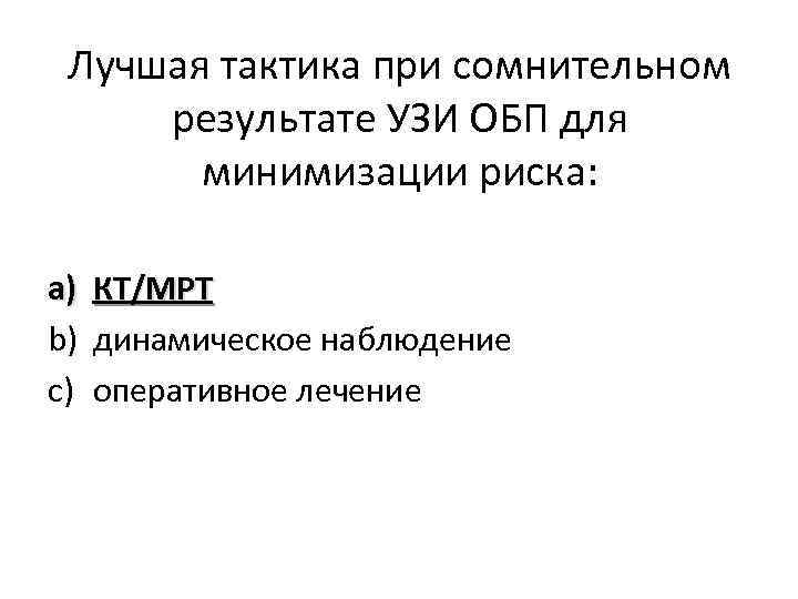 Лучшая тактика при сомнительном результате УЗИ ОБП для минимизации риска: a) КТ/МРТ b) динамическое
