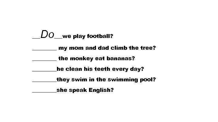 Do___we play football? _________ my mom and dad climb the tree? _____ the monkey