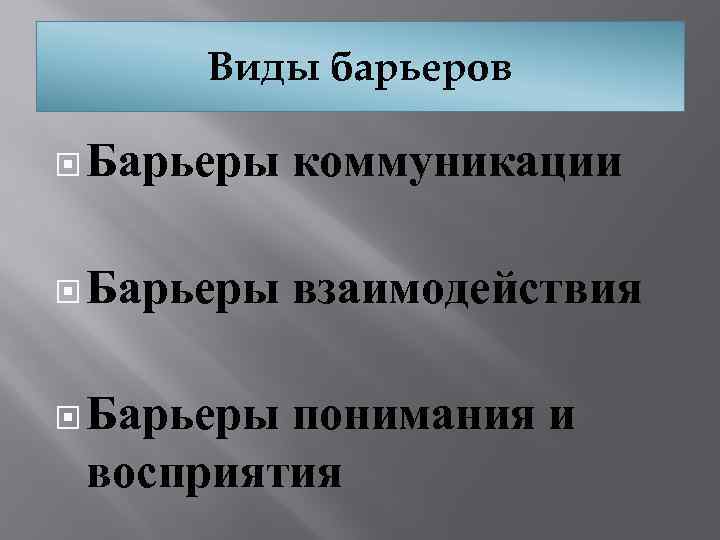 Виды барьеров Барьеры коммуникации Барьеры взаимодействия Барьеры понимания и восприятия 