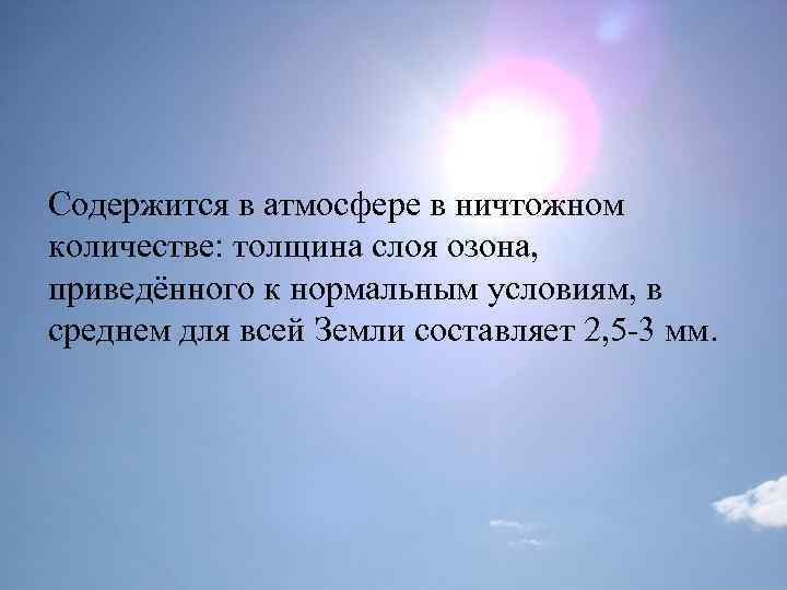 Содержится в атмосфере в ничтожном количестве: толщина слоя озона, приведённого к нормальным условиям, в