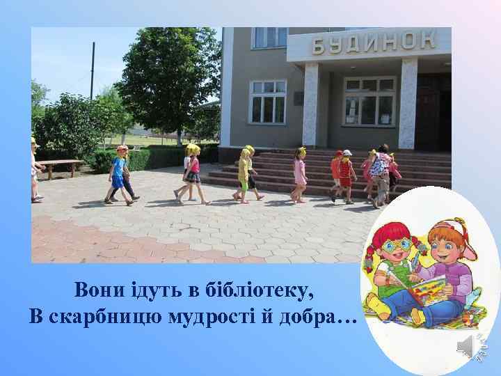 Вони ідуть в бібліотеку, В скарбницю мудрості й добра… 