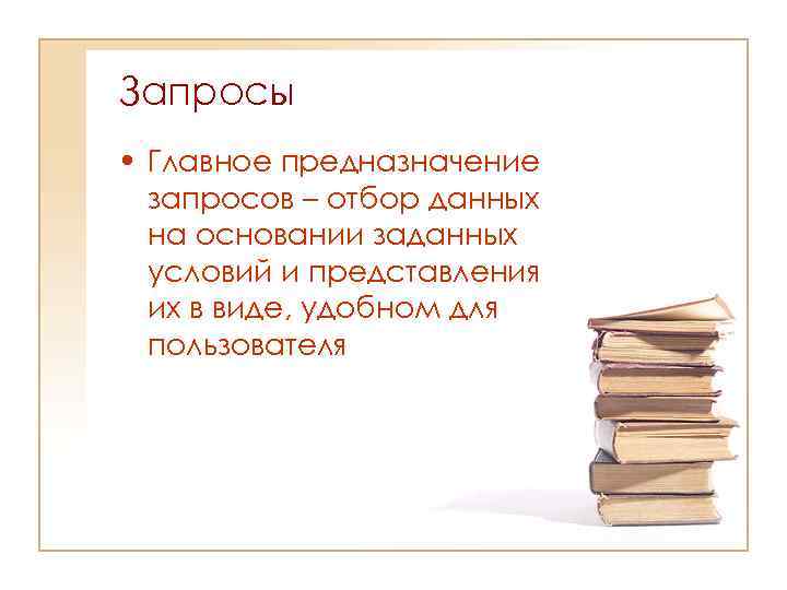 Запросы • Главное предназначение запросов – отбор данных на основании заданных условий и представления