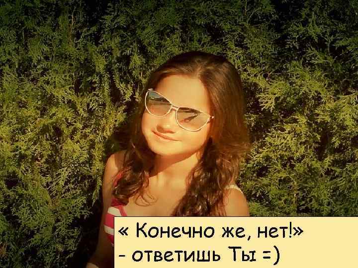  « Конечно же, нет!» - ответишь Ты =) 