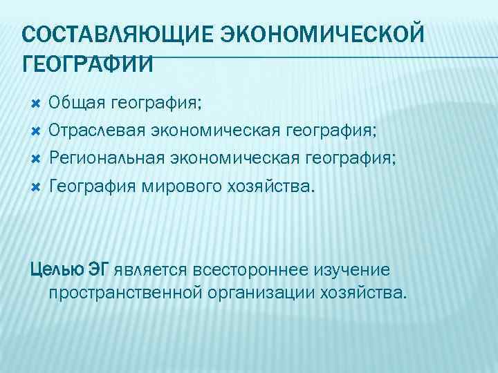 СОСТАВЛЯЮЩИЕ ЭКОНОМИЧЕСКОЙ ГЕОГРАФИИ Общая география; Отраслевая экономическая география; Региональная экономическая география; География мирового хозяйства.