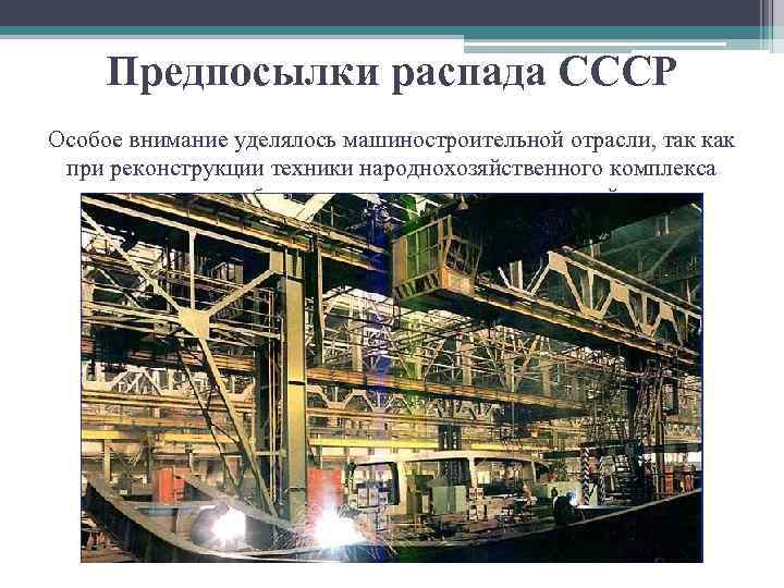 Предпосылки распада СССР Особое внимание уделялось машиностроительной отрасли, так как при реконструкции техники народнохозяйственного