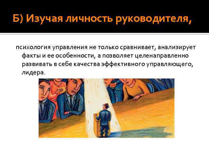 Б) Изучая личность руководителя, психология управления не только сравнивает, анализирует факты и ее особенности,