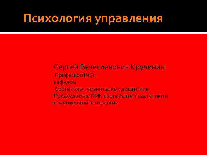  Психология управления Сергей Вячеславович Кручинин Профессор ИСЗ, кафедры Социально-гуманитарных дисциплин Председатель ПМК социальной