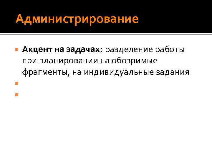  Администрирование Акцент на задачах: разделение работы при планировании на обозримые фрагменты, на индивидуальные