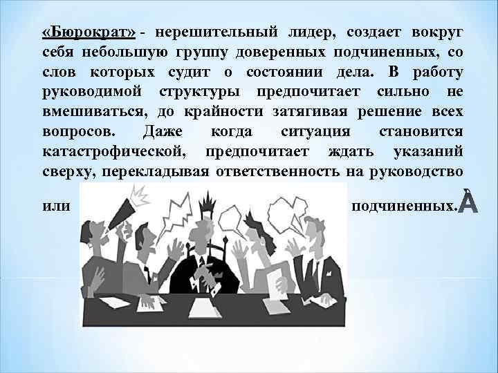  «Бюрократ» - нерешительный лидер, создает вокруг себя небольшую группу доверенных подчиненных, со слов