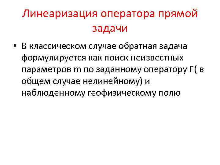 Линеаризация оператора прямой задачи • В классическом случае обратная задача формулируется как поиск неизвестных