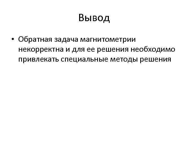 Вывод • Обратная задача магнитометрии некорректна и для ее решения необходимо привлекать специальные методы