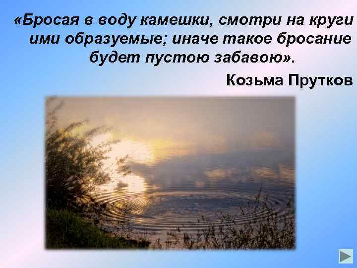  «Бросая в воду камешки, смотри на круги ими образуемые; иначе такое бросание будет