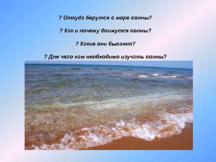 ? Откуда берутся в море волны? ? Как и почему движутся волны? ? Какие