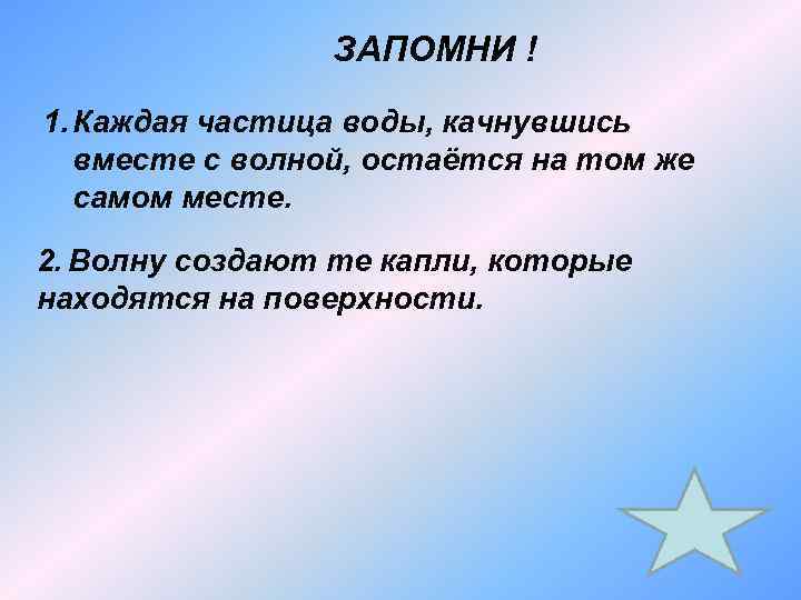 ЗАПОМНИ ! 1. Каждая частица воды, качнувшись вместе с волной, остаётся на том же